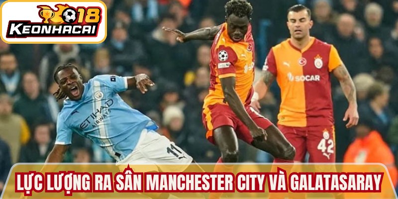 Manchester City vs Galatasaray - Soi Kèo Trận Chuẩn Xác 3 Điểm qua thông tin lực lượng ra sân của 2 CLB Manchester City và Galatasaray