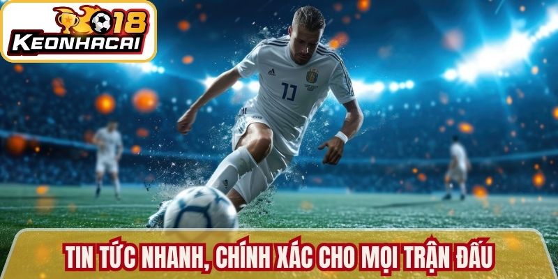 Tin tức nhanh, chính xác cho mọi trận đấu